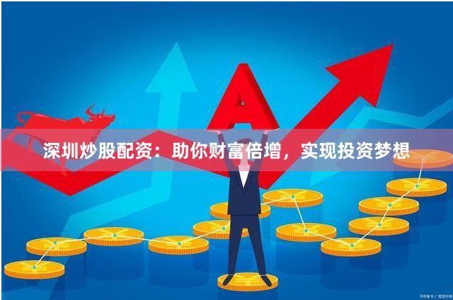 深圳炒股配资：助你财富倍增，实现投资梦想