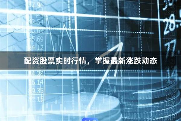 配资股票实时行情，掌握最新涨跌动态