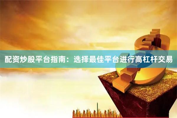 配资炒股平台指南：选择最佳平台进行高杠杆交易