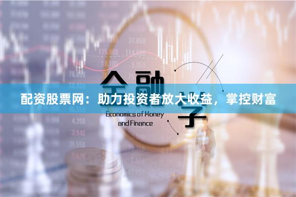 配资股票网：助力投资者放大收益，掌控财富
