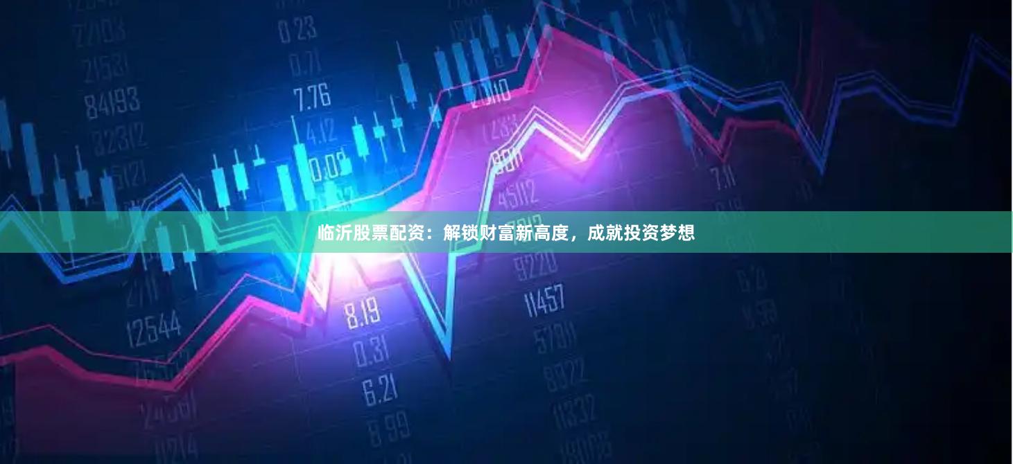 临沂股票配资：解锁财富新高度，成就投资梦想