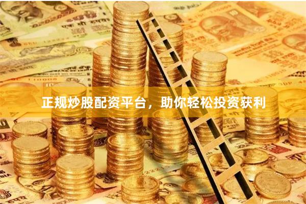 正规炒股配资平台，助你轻松投资获利
