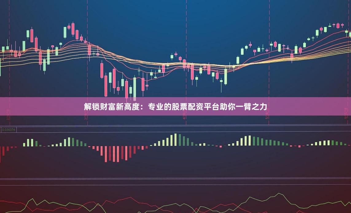 解锁财富新高度：专业的股票配资平台助你一臂之力