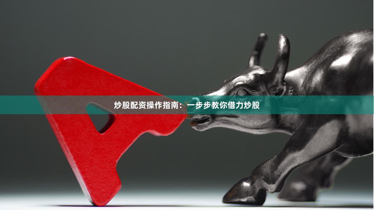 炒股配资操作指南：一步步教你借力炒股