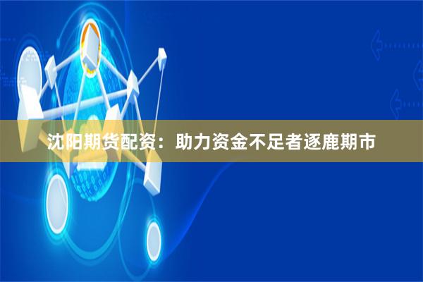 沈阳期货配资：助力资金不足者逐鹿期市