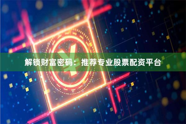解锁财富密码：推荐专业股票配资平台