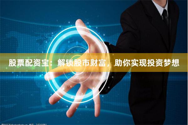 股票配资宝：解锁股市财富，助你实现投资梦想