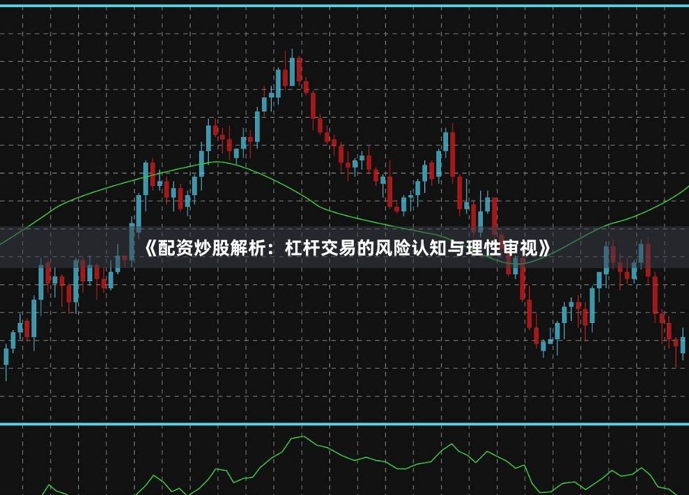 《配资炒股解析：杠杆交易的风险认知与理性审视》