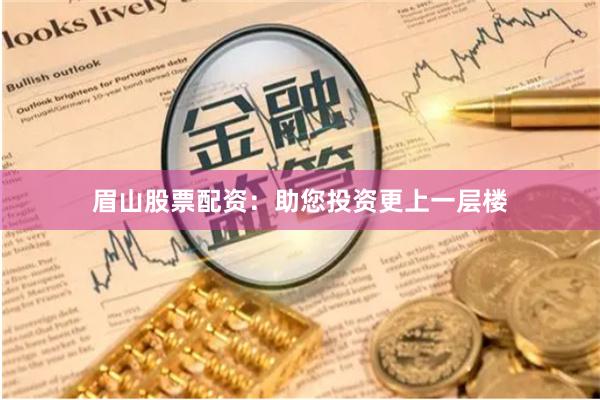 眉山股票配资:助您投资更上一层楼