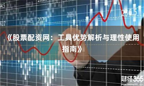 《股票配资网：工具优势解析与理性使用指南》