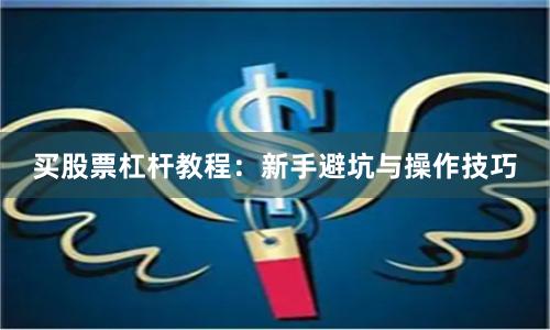 买股票杠杆教程：新手避坑与操作技巧