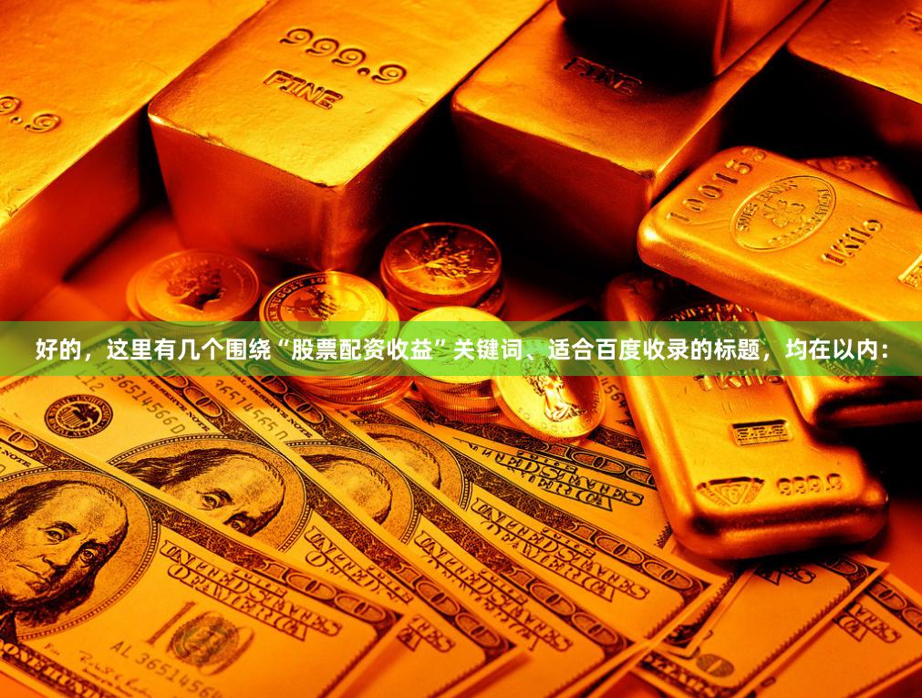 好的，这里有几个围绕“股票配资收益”关键词、适合百度收录的标题，均在以内：