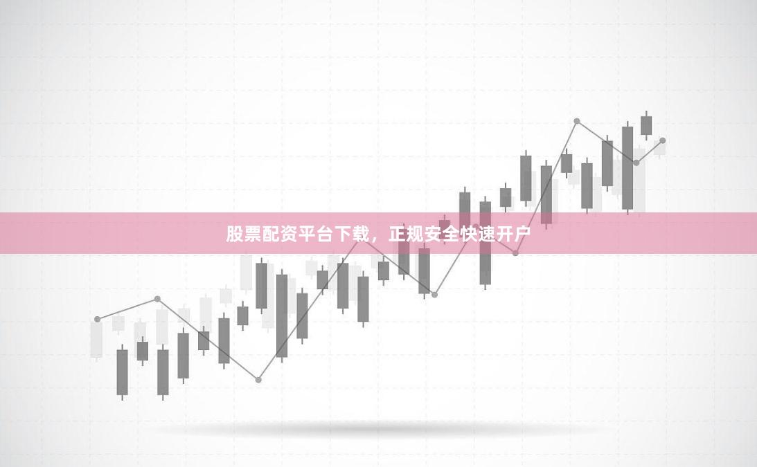 股票配资平台下载，正规安全快速开户