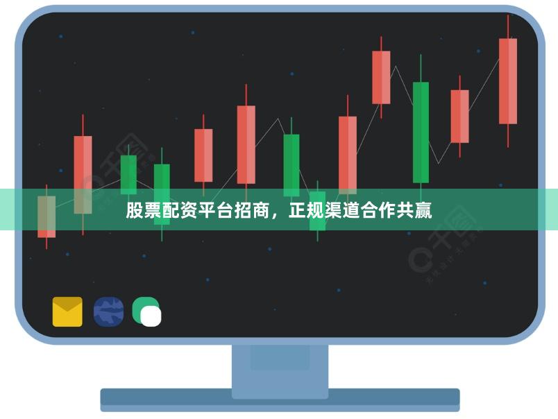 股票配资平台招商，正规渠道合作共赢