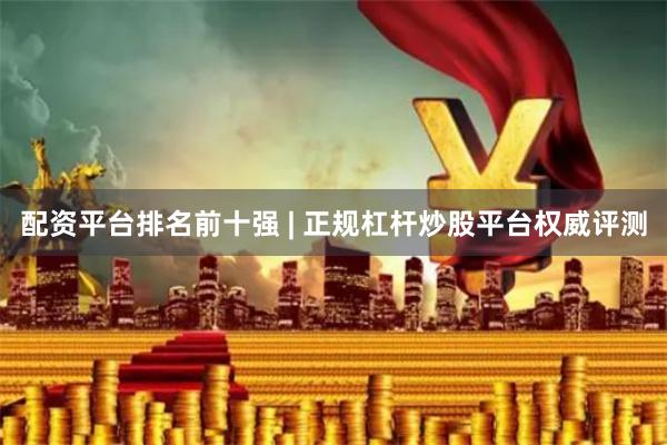 配资平台排名前十强 | 正规杠杆炒股平台权威评测
