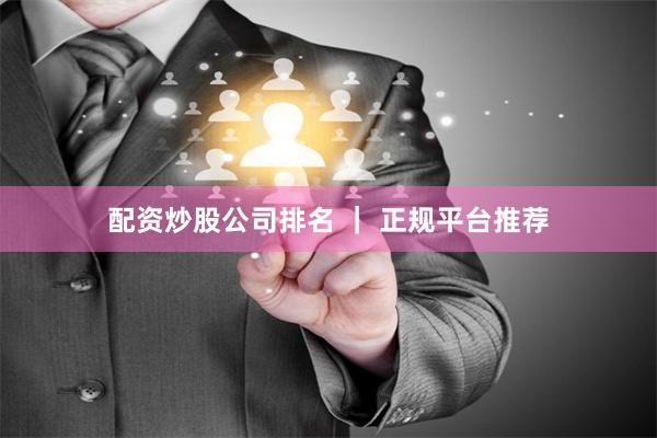 配资炒股公司排名 ｜ 正规平台推荐