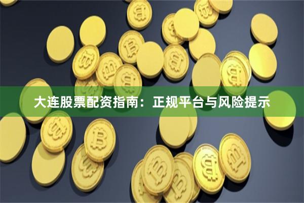 大连股票配资指南：正规平台与风险提示