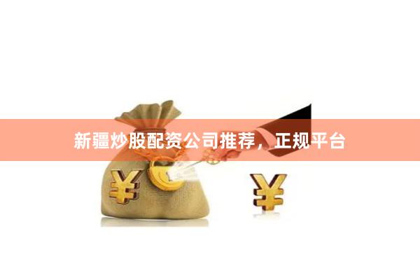 新疆炒股配资公司推荐,正规平台