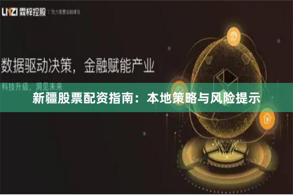 新疆股票配资指南:本地策略与风险提示
