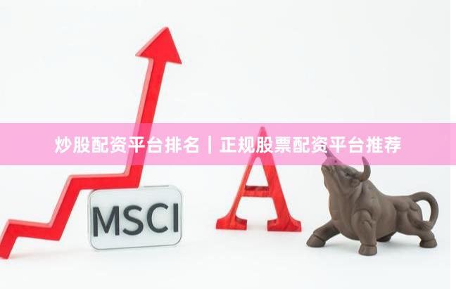 炒股配资平台排名｜正规股票配资平台推荐