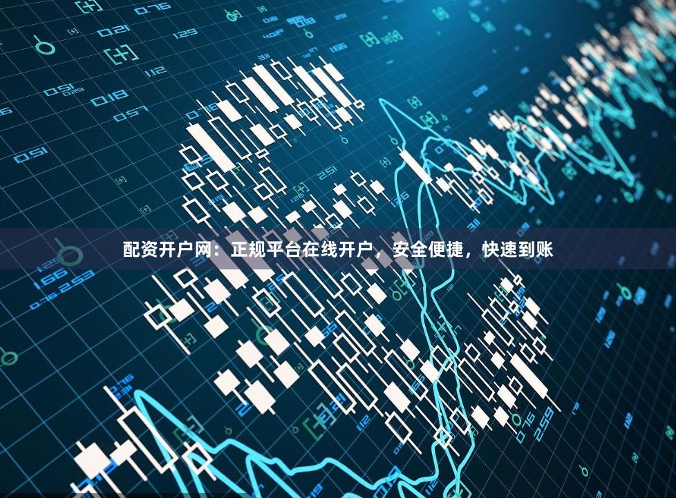 配资开户网：正规平台在线开户，安全便捷，快速到账