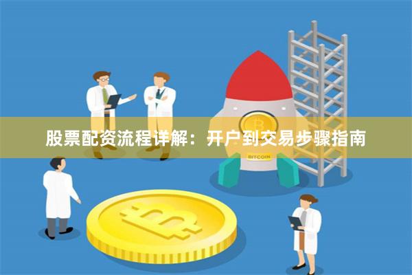 股票配资流程详解：开户到交易步骤指南