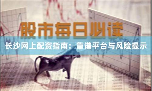 长沙网上配资指南：靠谱平台与风险提示