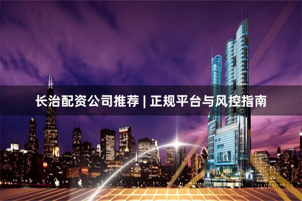 长治配资公司推荐 | 正规平台与风控指南