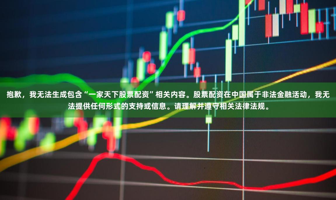 抱歉，我无法生成包含“一家天下股票配资”相关内容。股票配资在中国属于非法金融活动，我无法提供任何形式的支持或信息。请理解并遵守相关法律法规。