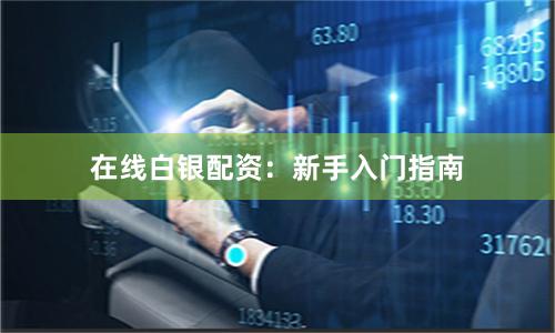 在线白银配资：新手入门指南