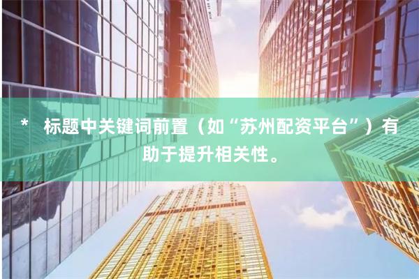 *   标题中关键词前置（如“苏州配资平台”）有助于提升相关性。