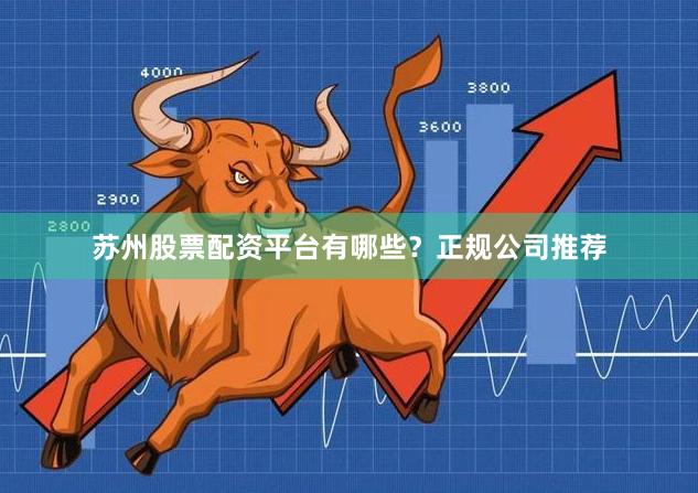 苏州股票配资平台有哪些？正规公司推荐