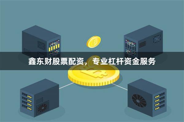 鑫东财股票配资，专业杠杆资金服务