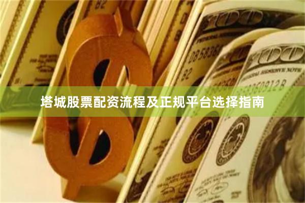 塔城股票配资流程及正规平台选择指南