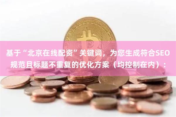 基于“北京在线配资”关键词，为您生成符合SEO规范且标题不重复的优化方案（均控制在内）：
