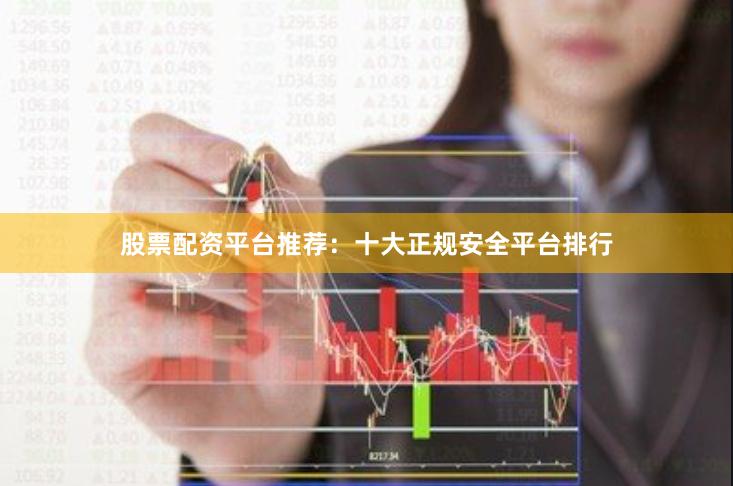 股票配资平台推荐:十大正规安全平台排行