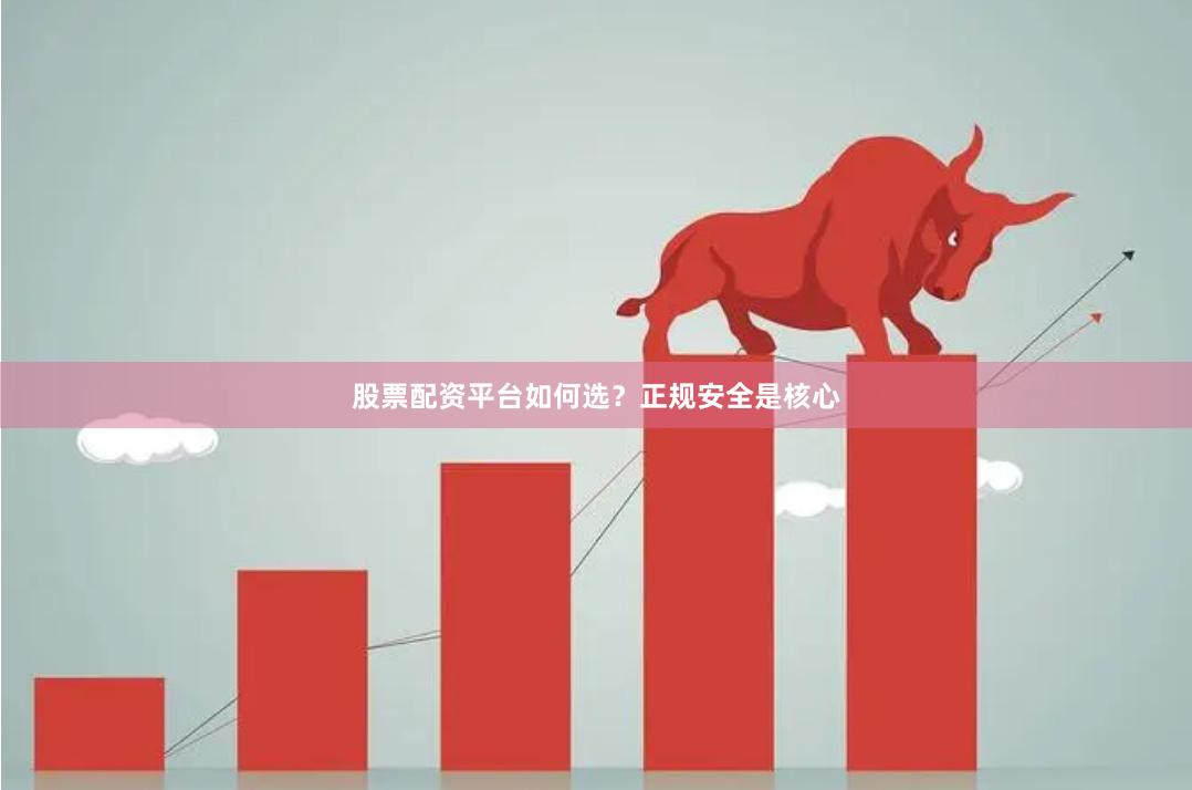 股票配资平台如何选？正规安全是核心